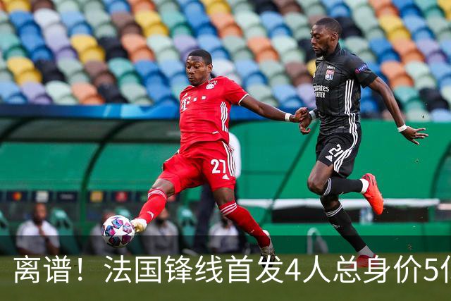 离谱！法国锋线首发4人总身价5亿，全部换下后替补的4人身价3.1亿